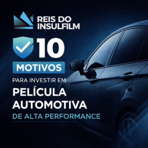 10 motivos para investir em película automotiva de alta performance - Reis do Insulfilm